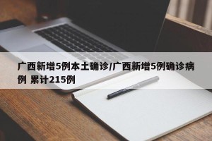 广西新增5例本土确诊/广西新增5例确诊病例 累计215例