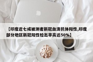【印度近七成被测者新冠血清抗体阳性,印度部分地区新冠阳性检出率高达50%】