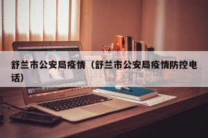 舒兰市公安局疫情（舒兰市公安局疫情防控电话）