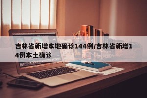吉林省新增本地确诊144例/吉林省新增14例本土确诊