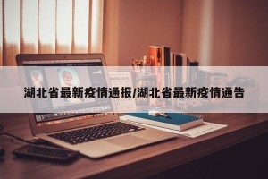 湖北省最新疫情通报/湖北省最新疫情通告