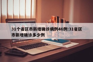 31个省区市新增确诊病例46例:31省区市新增确诊多少例