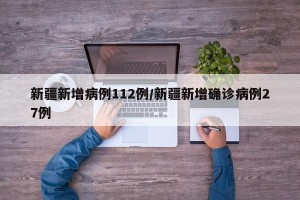 新疆新增病例112例/新疆新增确诊病例27例