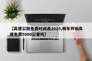 【高速公路免费时间表2025,明年开始高速免费5000公里吗】