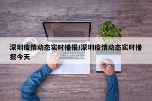 深圳疫情动态实时播报/深圳疫情动态实时播报今天
