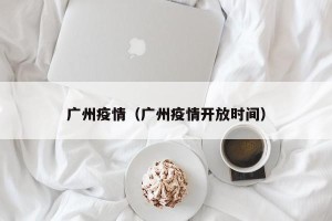 广州疫情（广州疫情开放时间）